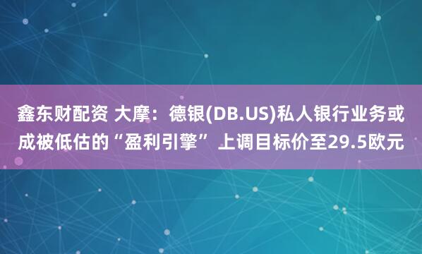 鑫东财配资 大摩：德银(DB.US)私人银行业务或成被低估的“盈利引擎” 上调目标价至29.5欧元