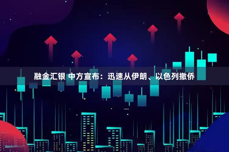 融金汇银 中方宣布：迅速从伊朗、以色列撤侨