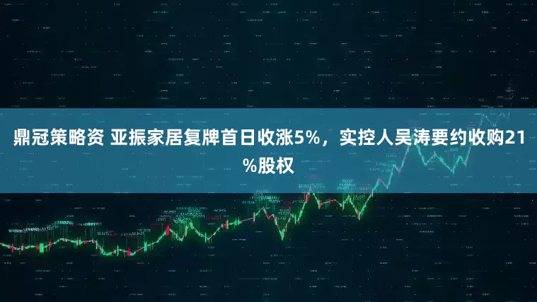鼎冠策略资 亚振家居复牌首日收涨5%，实控人吴涛要约收购21%股权