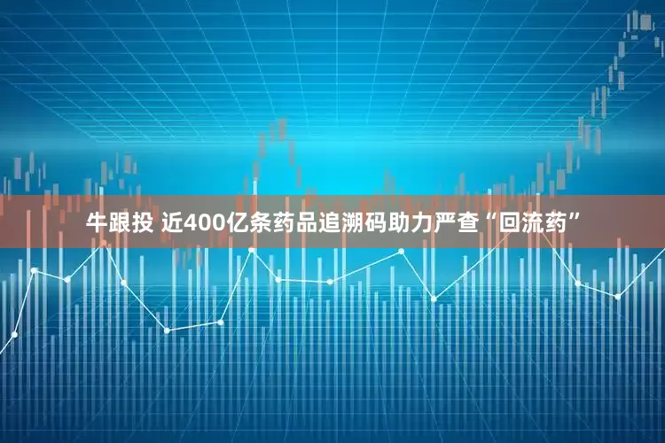 牛跟投 近400亿条药品追溯码助力严查“回流药”