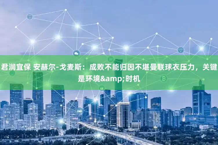 君润宜保 安赫尔-戈麦斯：成败不能归因不堪曼联球衣压力，关键是环境&时机