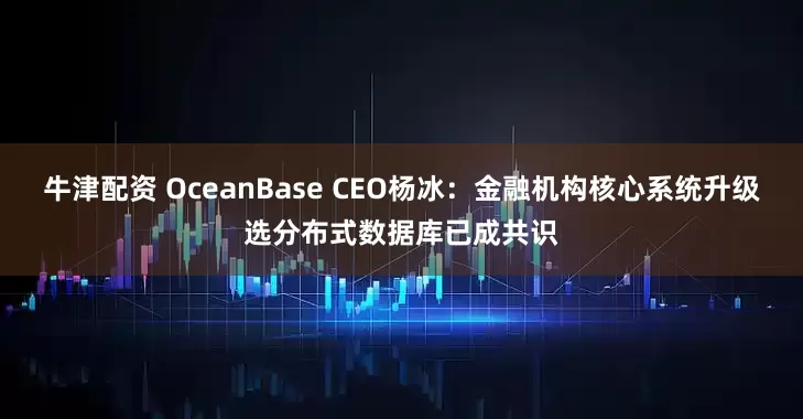 牛津配资 OceanBase CEO杨冰：金融机构核心系统升级选分布式数据库已成共识