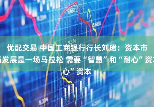 优配交易 中国工商银行行长刘珺：资本市场发展是一场马拉松 需要“智慧”和“耐心”资本
