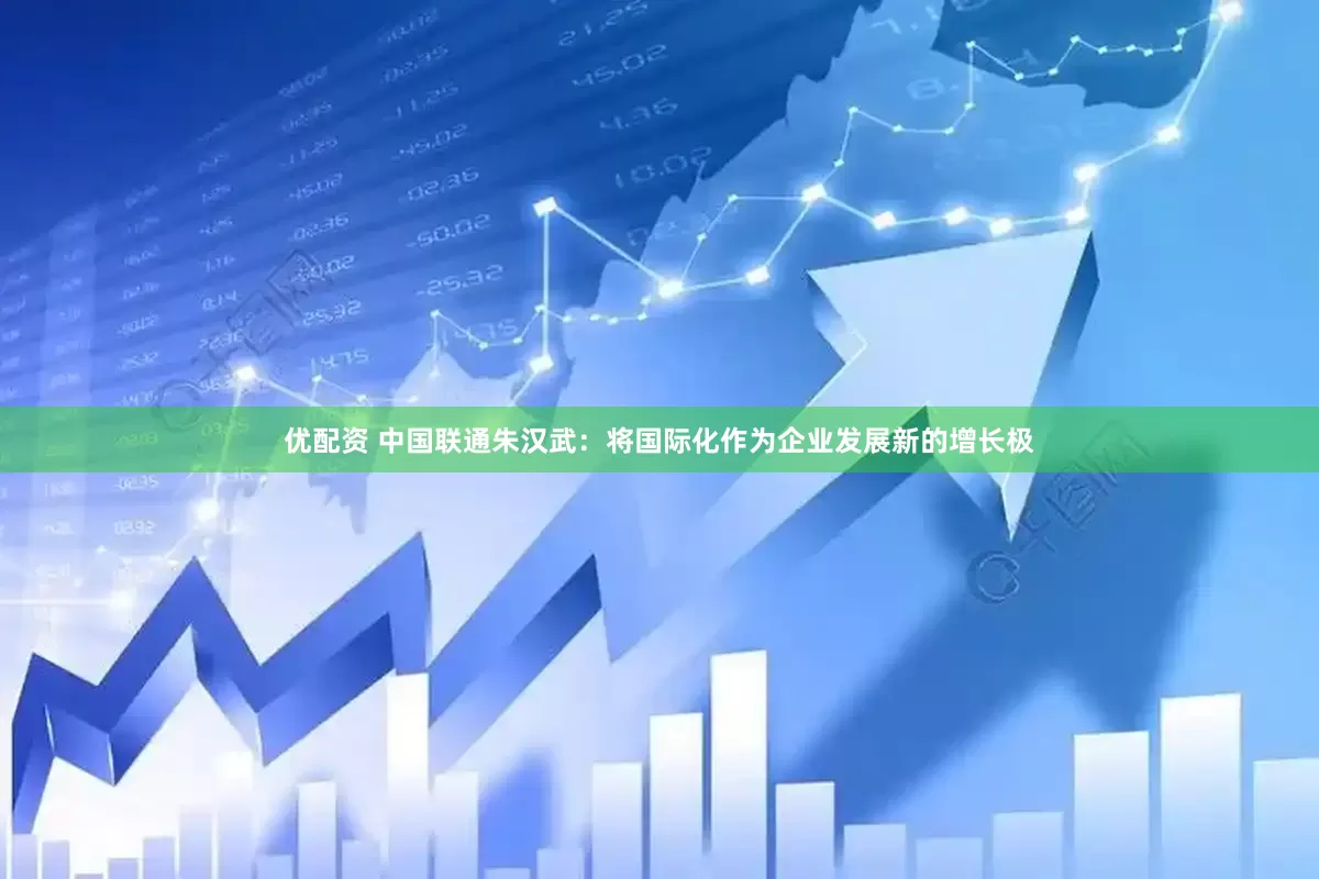 优配资 中国联通朱汉武：将国际化作为企业发展新的增长极