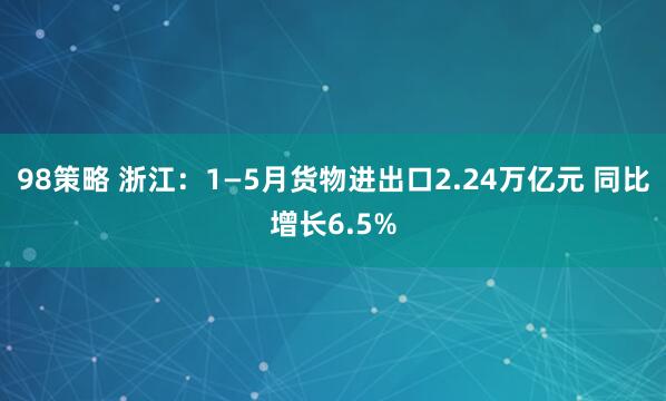 98策略 浙江：1—5月货物进出口2.24万亿元 同比增长6.5%