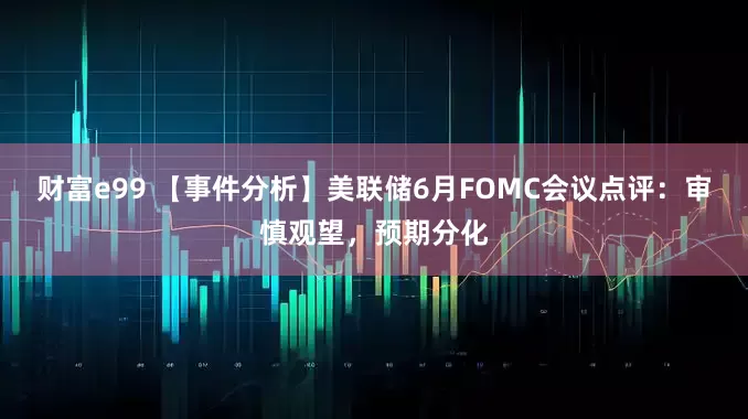财富e99 【事件分析】美联储6月FOMC会议点评：审慎观望，预期分化