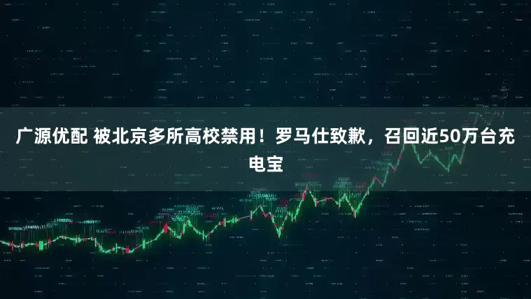 广源优配 被北京多所高校禁用！罗马仕致歉，召回近50万台充电宝