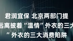 君润宜保 北京两部门提醒：老人远离披着“温情”外衣的三大消费陷阱