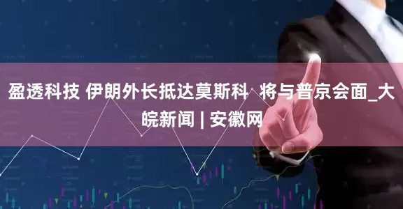 盈透科技 伊朗外长抵达莫斯科  将与普京会面_大皖新闻 | 安徽网