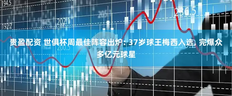 贵盈配资 世俱杯周最佳阵容出炉: 37岁球王梅西入选, 完爆众多亿元球星