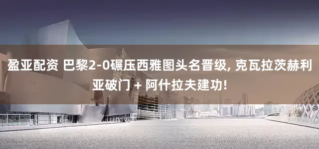 盈亚配资 巴黎2-0碾压西雅图头名晋级, 克瓦拉茨赫利亚破门 + 阿什拉夫建功!
