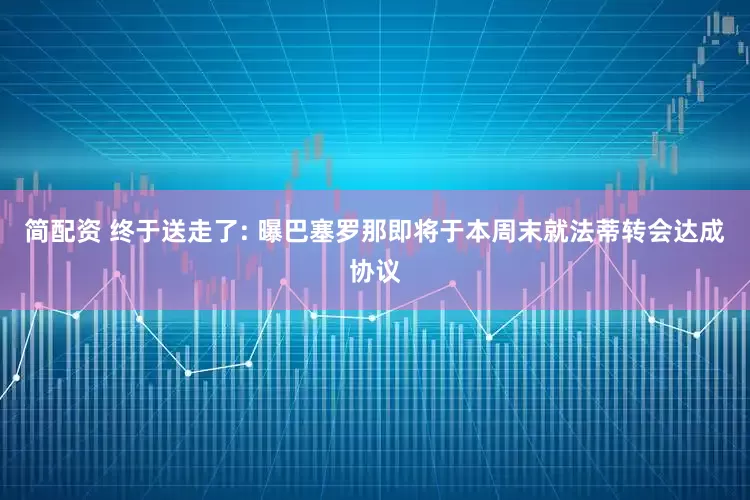 简配资 终于送走了: 曝巴塞罗那即将于本周末就法蒂转会达成协议