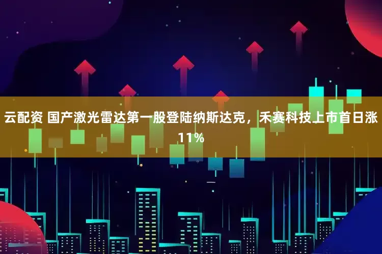 云配资 国产激光雷达第一股登陆纳斯达克，禾赛科技上市首日涨11%