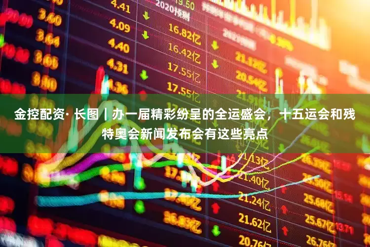金控配资· 长图｜办一届精彩纷呈的全运盛会，十五运会和残特奥会新闻发布会有这些亮点