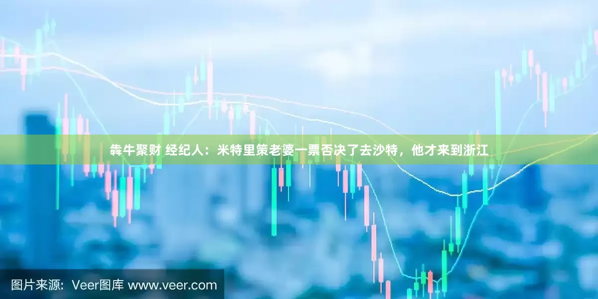 犇牛聚财 经纪人：米特里策老婆一票否决了去沙特，他才来到浙江