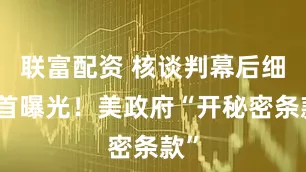 联富配资 核谈判幕后细节首曝光！美政府“开秘密条款”