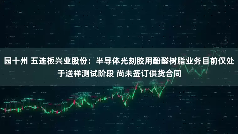 园十州 五连板兴业股份：半导体光刻胶用酚醛树脂业务目前仅处于送样测试阶段 尚未签订供货合同
