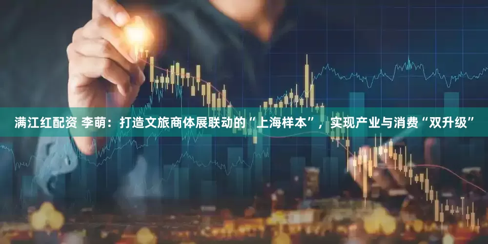 满江红配资 李萌：打造文旅商体展联动的“上海样本”，实现产业与消费“双升级”
