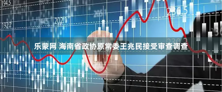 乐蒙网 海南省政协原常委王兆民接受审查调查