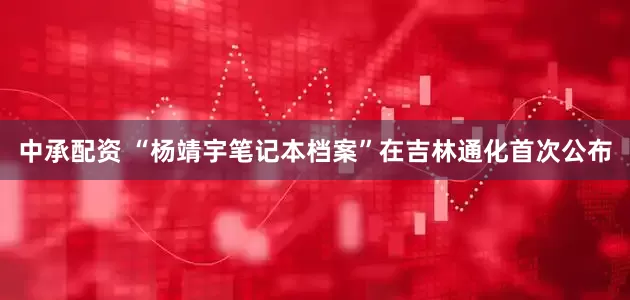 中承配资 “杨靖宇笔记本档案”在吉林通化首次公布