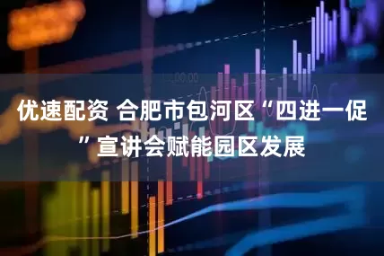 优速配资 合肥市包河区“四进一促”宣讲会赋能园区发展