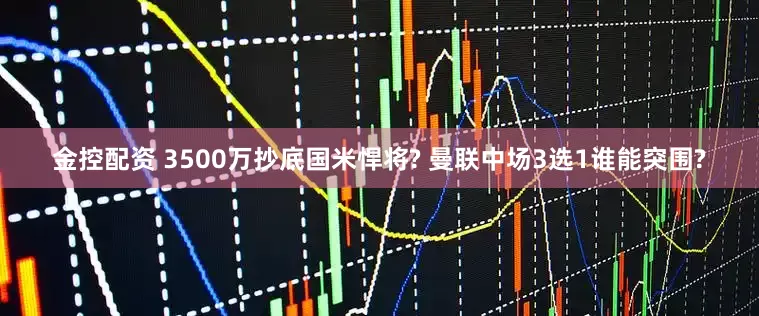 金控配资 3500万抄底国米悍将? 曼联中场3选1谁能突围?