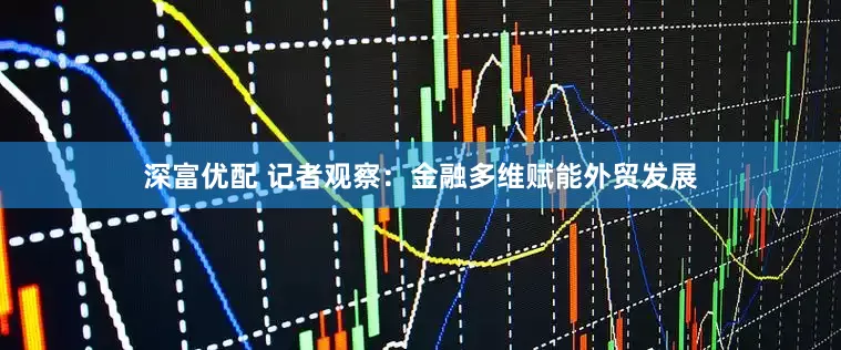 深富优配 记者观察：金融多维赋能外贸发展