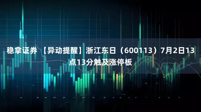 稳拿证券 【异动提醒】浙江东日（600113）7月2日13点13分触及涨停板