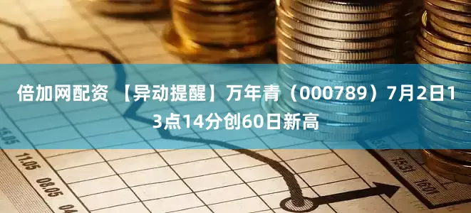 倍加网配资 【异动提醒】万年青（000789）7月2日13点14分创60日新高
