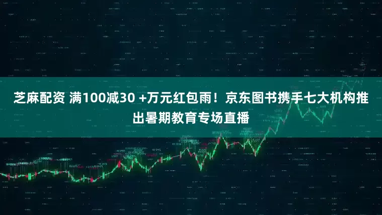 芝麻配资 满100减30 +万元红包雨！京东图书携手七大机构推出暑期教育专场直播