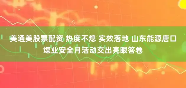 美通美股票配资 热度不熄 实效落地 山东能源唐口煤业安全月活动交出亮眼答卷