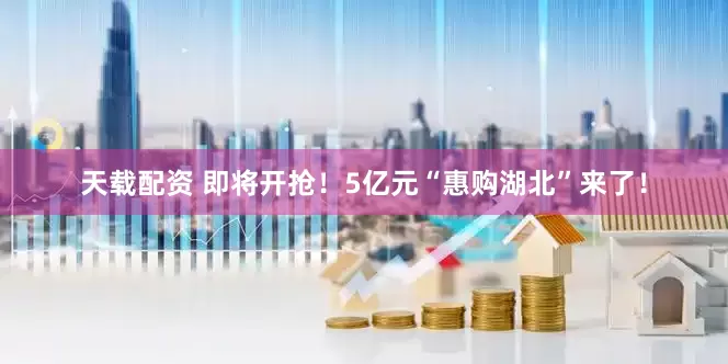 天载配资 即将开抢！5亿元“惠购湖北”来了！