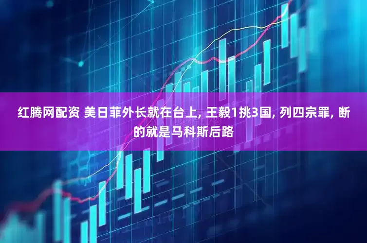 红腾网配资 美日菲外长就在台上, 王毅1挑3国, 列四宗罪, 断的就是马科斯后路