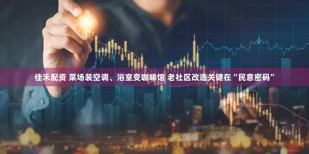 佳禾配资 菜场装空调、浴室变咖啡馆 老社区改造关键在“民意密码”