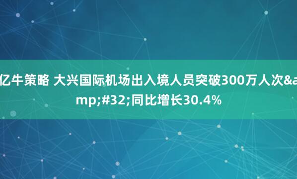 亿牛策略 大兴国际机场出入境人员突破300万人次&#32;同比增长30.4%