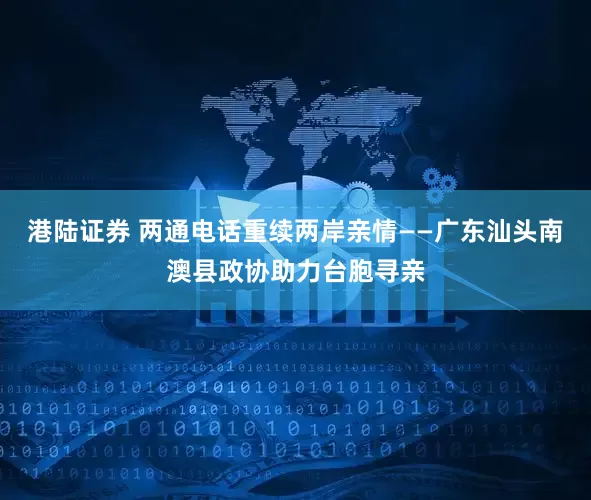 港陆证券 两通电话重续两岸亲情——广东汕头南澳县政协助力台胞寻亲