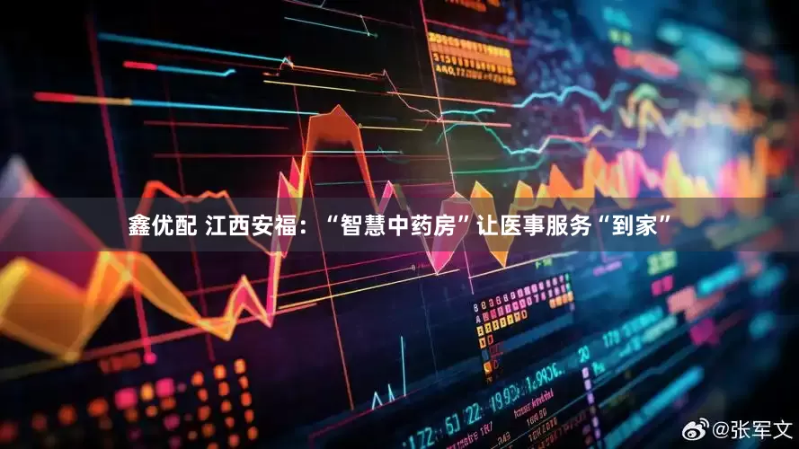 鑫优配 江西安福：“智慧中药房”让医事服务“到家”