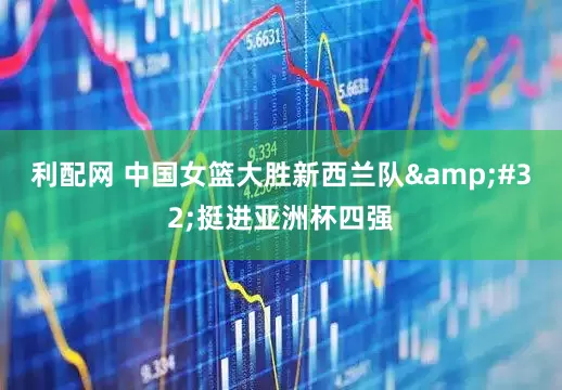 利配网 中国女篮大胜新西兰队&#32;挺进亚洲杯四强
