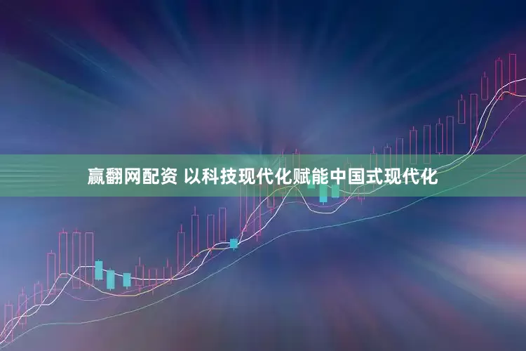 赢翻网配资 以科技现代化赋能中国式现代化