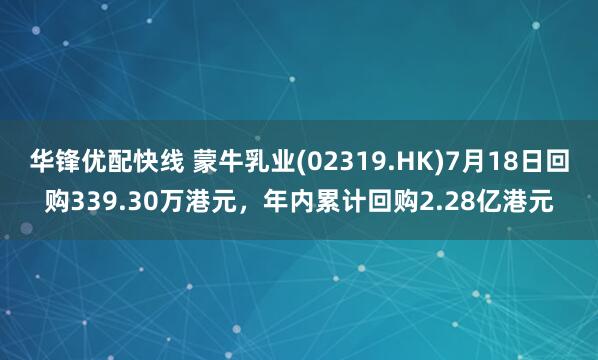 华锋优配快线 蒙牛乳业(02319.HK)7月18日回购339.30万港元，年内累计回购2.28亿港元