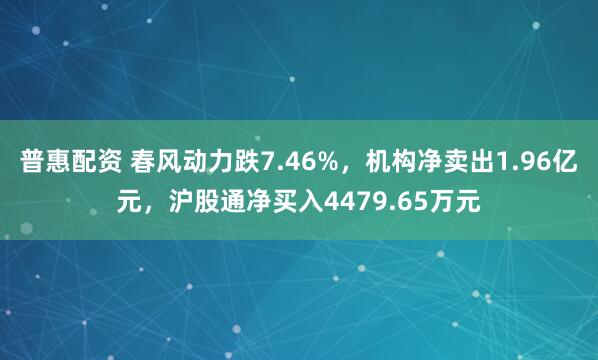 普惠配资 春风动力跌7.46%，机构净卖出1.96亿元，沪股通净买入4479.65万元