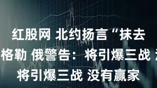 红股网 北约扬言“抹去”加里宁格勒 俄警告：将引爆三战 没有赢家