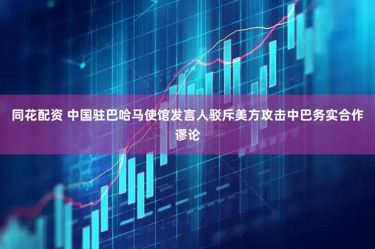 同花配资 中国驻巴哈马使馆发言人驳斥美方攻击中巴务实合作谬论