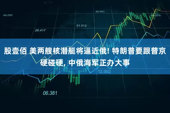 股壹佰 美两艘核潜艇将逼近俄! 特朗普要跟普京硬碰硬, 中俄海军正办大事