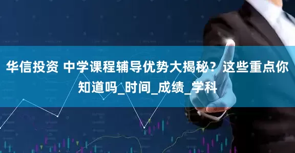 华信投资 中学课程辅导优势大揭秘？这些重点你知道吗_时间_成绩_学科