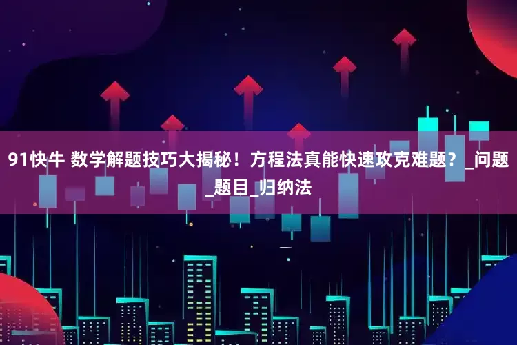 91快牛 数学解题技巧大揭秘！方程法真能快速攻克难题？_问题_题目_归纳法