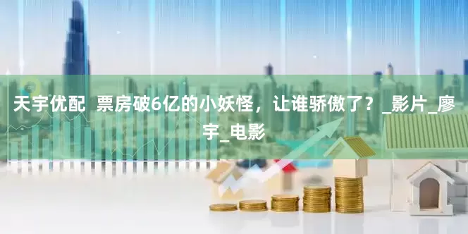 天宇优配  票房破6亿的小妖怪，让谁骄傲了？_影片_廖宇_电影