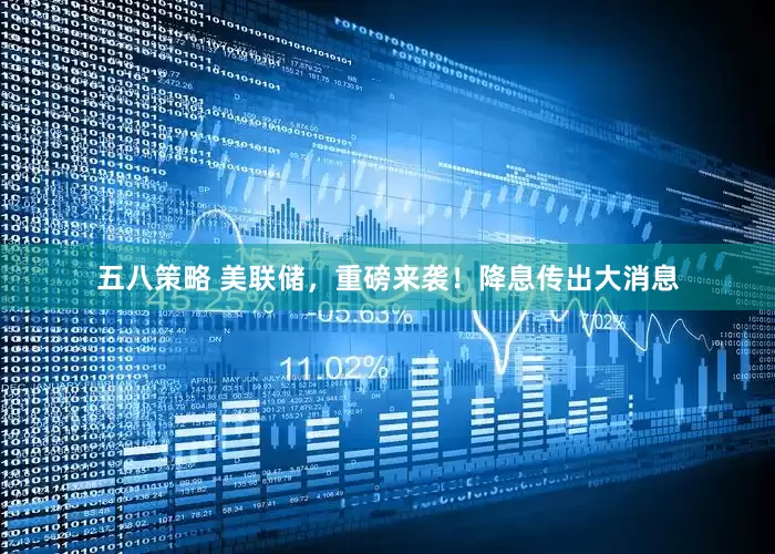 五八策略 美联储，重磅来袭！降息传出大消息