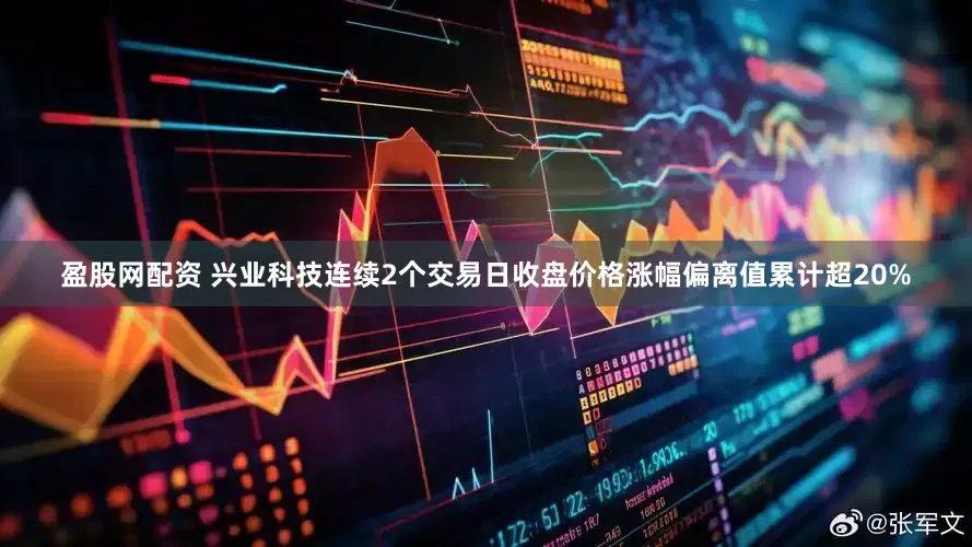 盈股网配资 兴业科技连续2个交易日收盘价格涨幅偏离值累计超20%