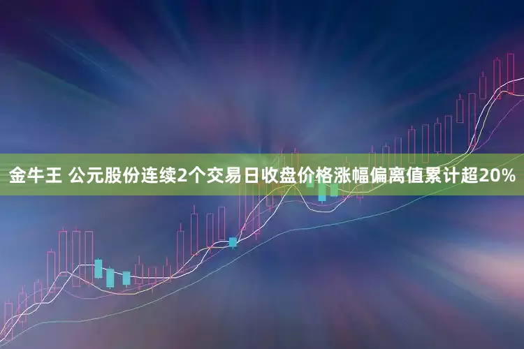 金牛王 公元股份连续2个交易日收盘价格涨幅偏离值累计超20%
